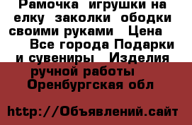 Рамочка, игрушки на елку. заколки, ободки своими руками › Цена ­ 10 - Все города Подарки и сувениры » Изделия ручной работы   . Оренбургская обл.